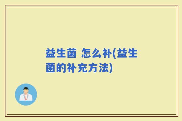 益生菌 怎么补(益生菌的补充方法) 益生菌 怎么补(益生菌的补充方法)