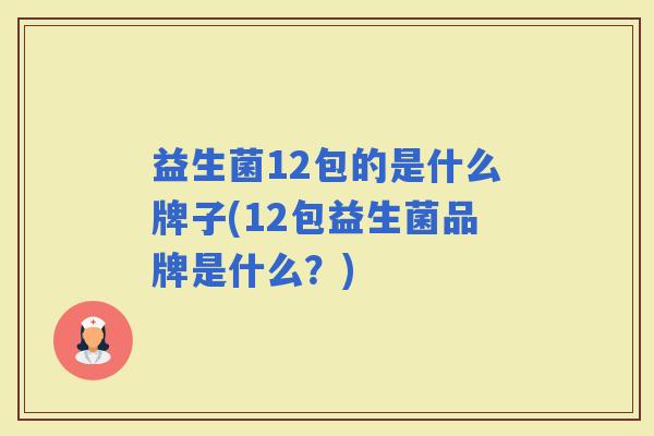 益生菌12包的是什么牌子(12包益生菌品牌是什么？)