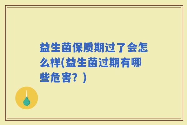 益生菌保质期过了会怎么样(益生菌过期有哪些危害？)
