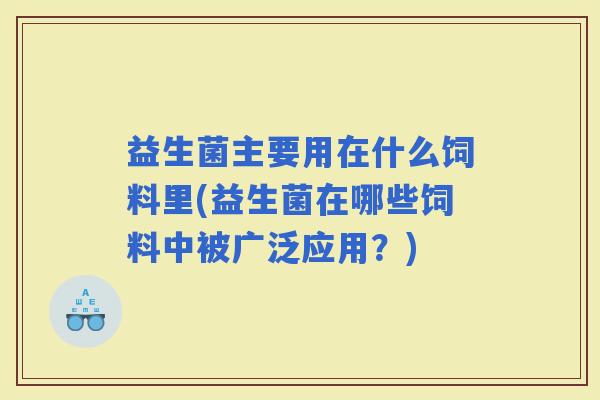 益生菌主要用在什么饲料里(益生菌在哪些饲料中被广泛应用?) 益生菌主要用在什么饲料里(益生菌在哪些饲料中被广泛应用?)