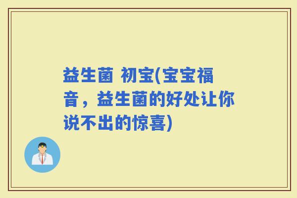 益生菌 初宝(宝宝福音，益生菌的好处让你说不出的惊喜)