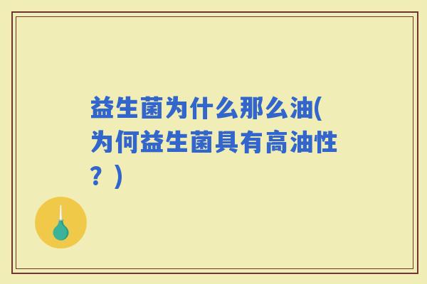 益生菌为什么那么油(为何益生菌具有高油性?) 益生菌为什么那么油(为何益生菌具有高油性?)