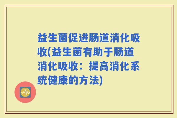 益生菌促进肠道消化吸收(益生菌有助于肠道消化吸收：提高消化系统健康的方法)