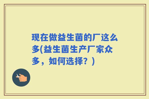 现在做益生菌的厂这么多(益生菌生产厂家众多，如何选择？)