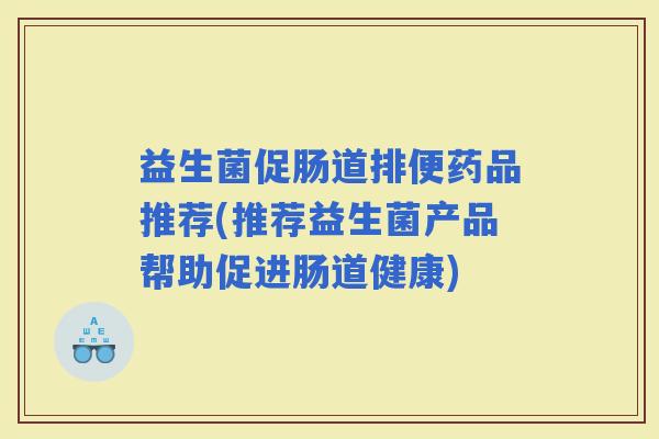 益生菌促肠道排便药品推荐(推荐益生菌产品帮助促进肠道健康)