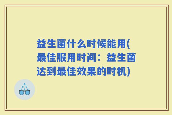 益生菌什么时候能用(佳服用时间：益生菌达到佳效果的时机)