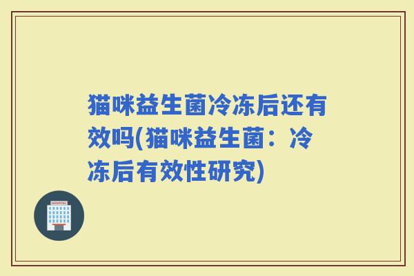 猫咪益生菌冷冻后还有效吗(猫咪益生菌：冷冻后有效性研究)