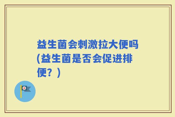 益生菌会刺激拉大便吗(益生菌是否会促进排便？)