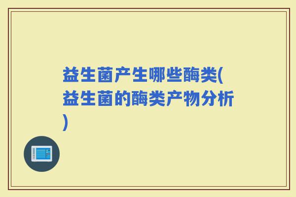 益生菌产生哪些酶类(益生菌的酶类产物分析) 益生菌产生哪些酶类(益生菌的酶类产物分析)