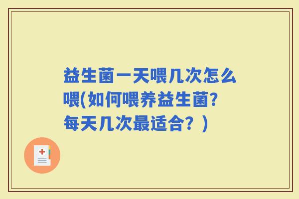 益生菌一天喂几次怎么喂(如何喂养益生菌？每天几次适合？)
