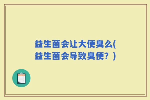 益生菌会让大便臭么(益生菌会导致臭便？)