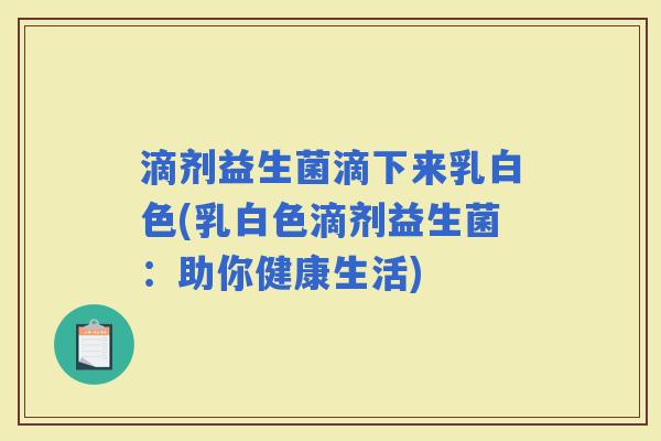 滴剂益生菌滴下来乳白色(乳白色滴剂益生菌：助你健康生活)