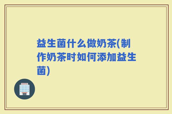 益生菌什么做奶茶(制作奶茶时如何添加益生菌)