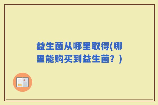 益生菌从哪里取得(哪里能购买到益生菌？)