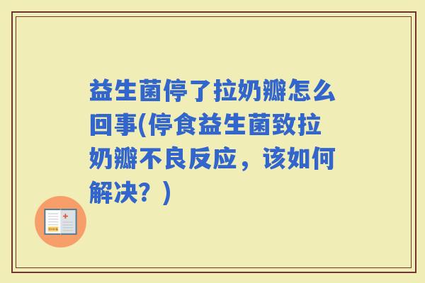益生菌停了拉奶瓣怎么回事(停食益生菌致拉奶瓣不良反应，该如何解决？)