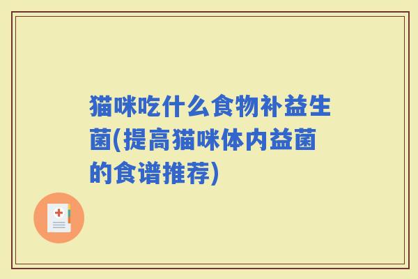 猫咪吃什么食物补益生菌(提高猫咪体内益菌的食谱推荐)
