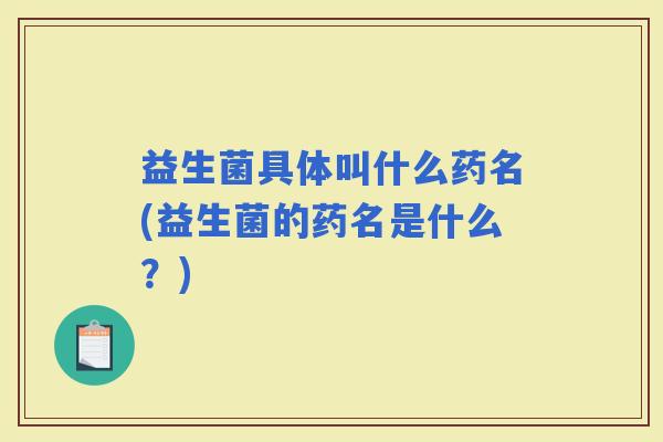 益生菌具体叫什么药名(益生菌的药名是什么?) 益生菌具体叫什么药名(益生菌的药名是什么?)