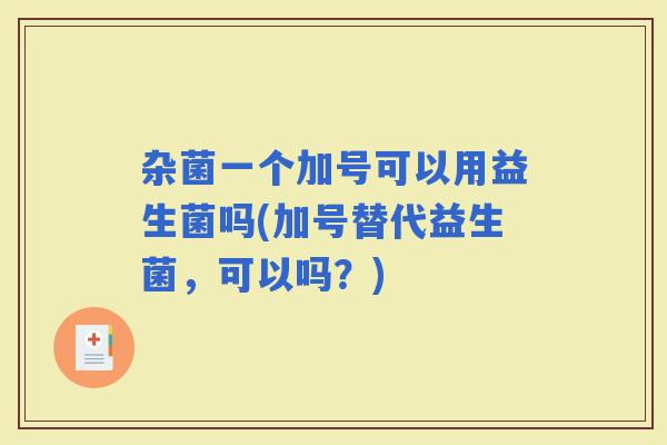 杂菌一个加号可以用益生菌吗(加号替代益生菌，可以吗？)