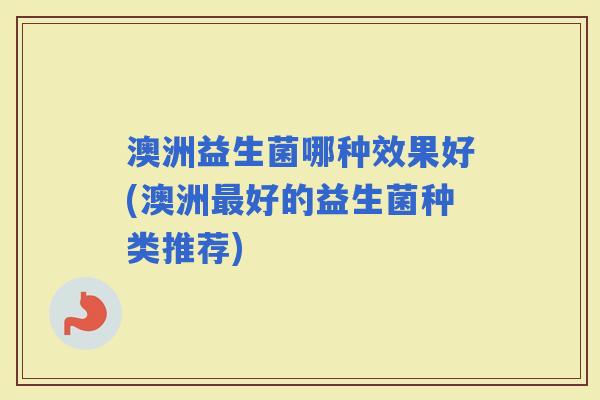 澳洲益生菌哪种效果好(澳洲好的益生菌种类推荐)