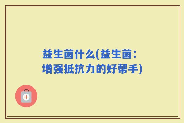 益生菌什么(益生菌:增强的好帮手) 益生菌什么(益生菌:增强的好帮手)