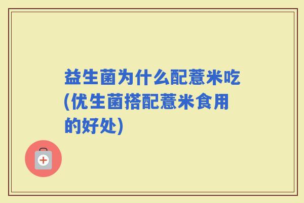 益生菌为什么配薏米吃(优生菌搭配薏米食用的好处) 益生菌为什么配薏米吃(优生菌搭配薏米食用的好处)