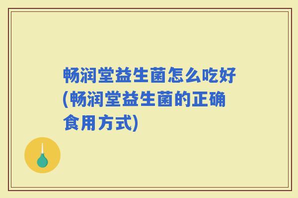畅润堂益生菌怎么吃好(畅润堂益生菌的正确食用方式)