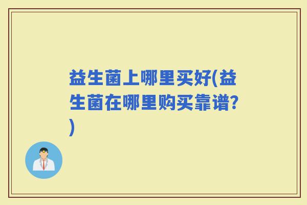 益生菌上哪里买好(益生菌在哪里购买靠谱？)