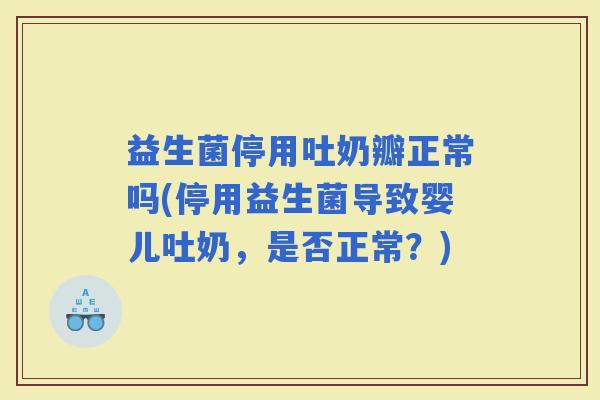 益生菌停用吐奶瓣正常吗(停用益生菌导致婴儿吐奶，是否正常？)