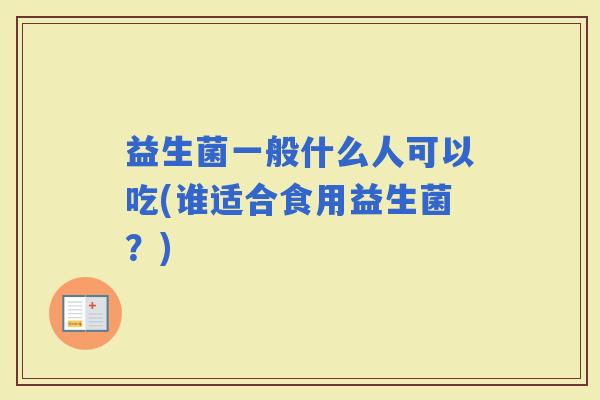 益生菌一般什么人可以吃(谁适合食用益生菌？)