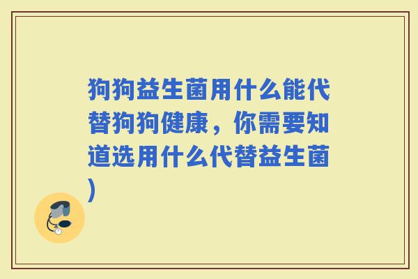 狗狗益生菌用什么能代替狗狗健康,你需要知道选用什么代替益生菌) 狗狗益生菌用什么能代替狗狗健康,你需要知道选用什么代替益生菌)