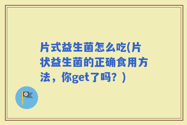 片式益生菌怎么吃(片状益生菌的正确食用方法，你get了吗？)