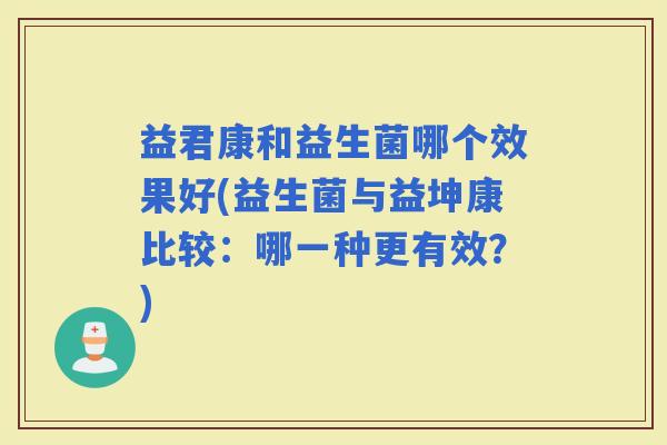 益君康和益生菌哪个效果好(益生菌与益坤康比较：哪一种更有效？)