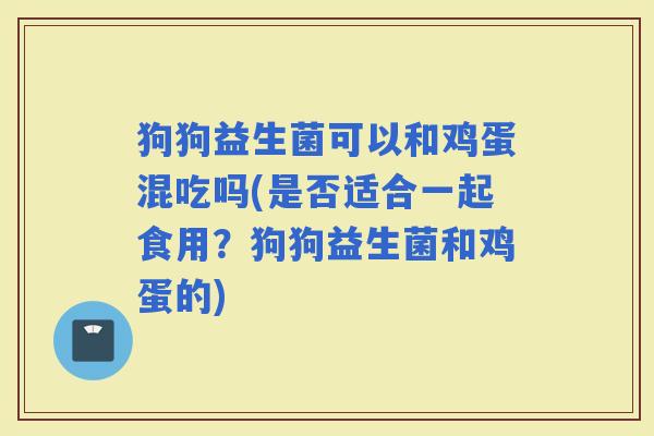 狗狗益生菌可以和鸡蛋混吃吗(是否适合一起食用？狗狗益生菌和鸡蛋的)