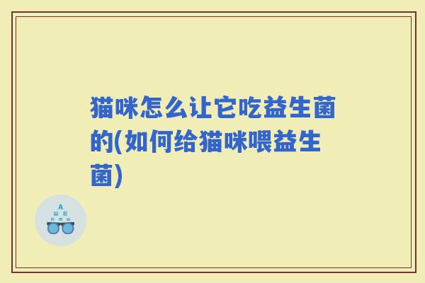 猫咪怎么让它吃益生菌的(如何给猫咪喂益生菌)