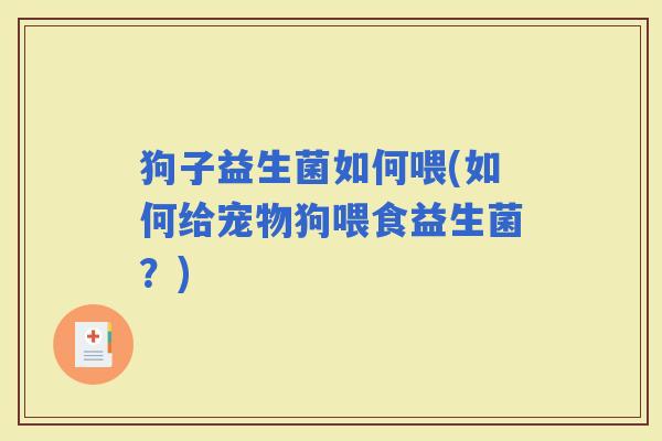狗子益生菌如何喂(如何给宠物狗喂食益生菌？)