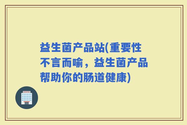 益生菌产品站(重要性不言而喻，益生菌产品帮助你的肠道健康)