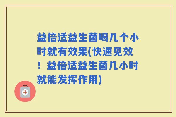 益倍适益生菌喝几个小时就有效果(快速见效！益倍适益生菌几小时就能发挥作用)