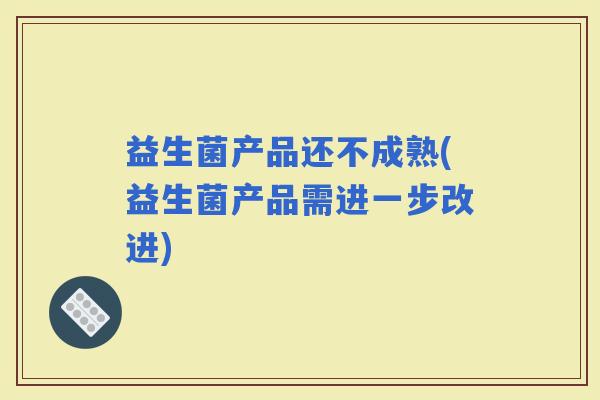 益生菌产品还不成熟(益生菌产品需进一步改进)