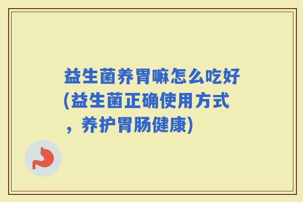 益生菌养胃嘛怎么吃好(益生菌正确使用方式，养护健康)