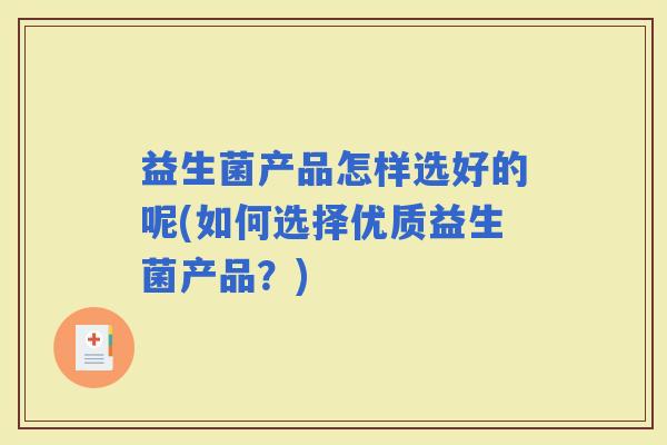 益生菌产品怎样选好的呢(如何选择优质益生菌产品？)