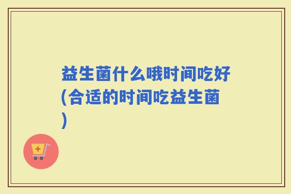 益生菌什么哦时间吃好(合适的时间吃益生菌) 益生菌什么哦时间吃好(合适的时间吃益生菌)