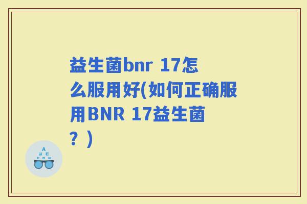 益生菌bnr 17怎么服用好(如何正确服用BNR 17益生菌?) 益生菌bnr 17怎么服用好(如何正确服用BNR 17益生菌?)