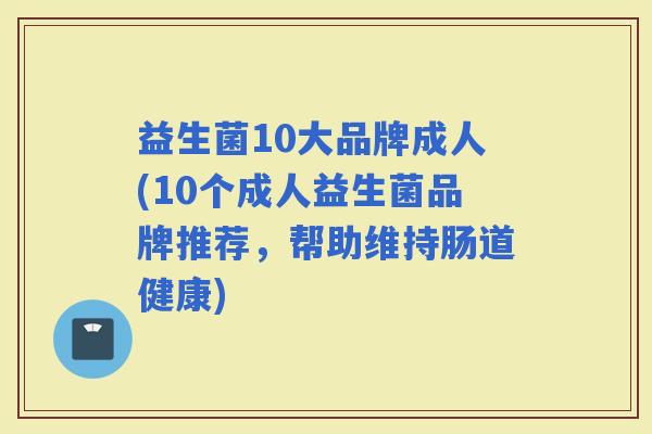益生菌10大品牌成人(10个成人益生菌品牌推荐，帮助维持肠道健康)