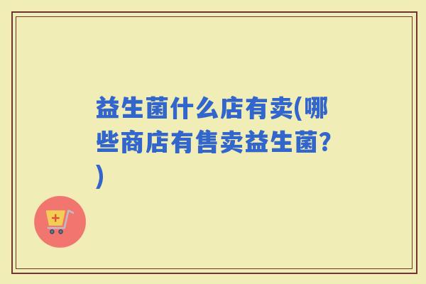 益生菌什么店有卖(哪些商店有售卖益生菌？)
