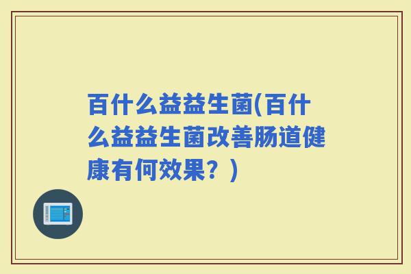 百什么益益生菌(百什么益益生菌改善肠道健康有何效果？)