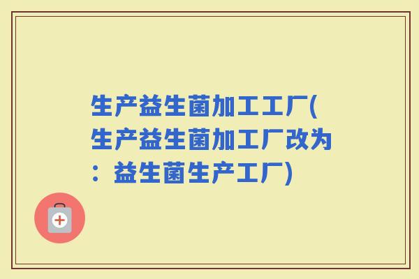 生产益生菌加工工厂(生产益生菌加工厂改为：益生菌生产工厂)