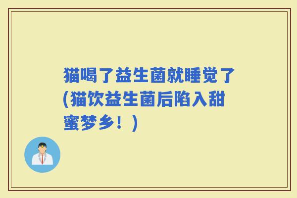 猫喝了益生菌就睡觉了(猫饮益生菌后陷入甜蜜梦乡!) 猫喝了益生菌就睡觉了(猫饮益生菌后陷入甜蜜梦乡!)