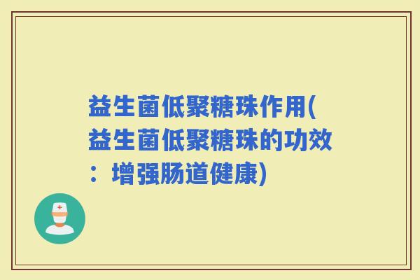 益生菌低聚糖珠作用(益生菌低聚糖珠的功效:增强肠道健康) 益生菌低聚糖珠作用(益生菌低聚糖珠的功效:增强肠道健康)