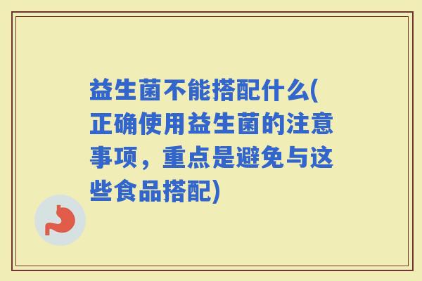 益生菌不能搭配什么(正确使用益生菌的注意事项，重点是避免与这些食品搭配)