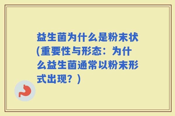 益生菌为什么是粉末状(重要性与形态：为什么益生菌通常以粉末形式出现？)